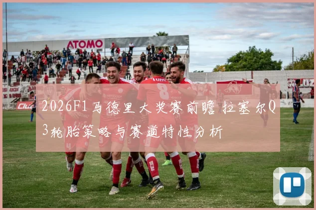 2026F1马德里大奖赛前瞻 拉塞尔Q3轮胎策略与赛道特性分析