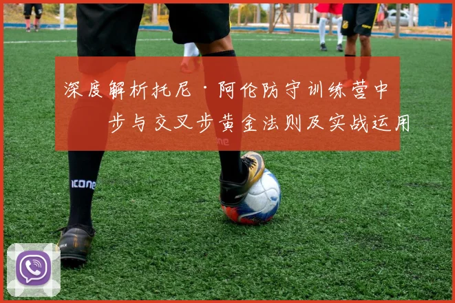 深度解析托尼·阿伦防守训练营中滑步与交叉步黄金法则及实战运用