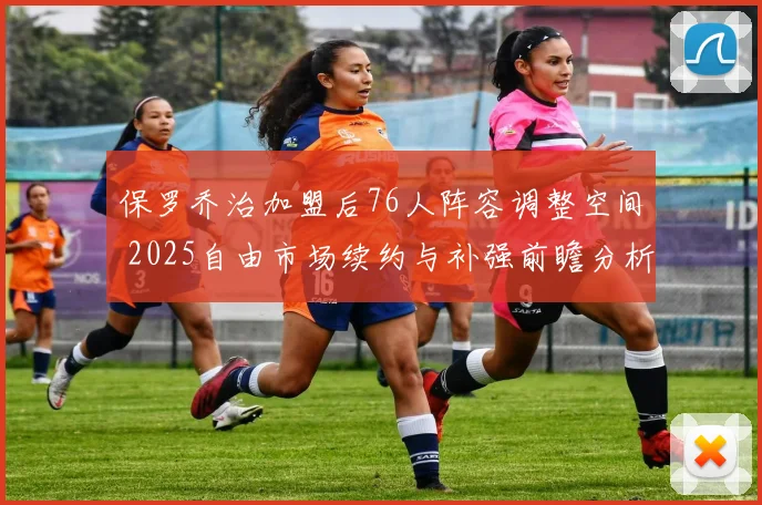 保罗乔治加盟后76人阵容调整空间 2025自由市场续约与补强前瞻分析