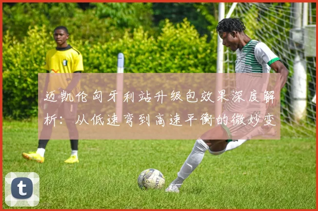 迈凯伦匈牙利站升级包效果深度解析：从低速弯到高速平衡的微妙变化