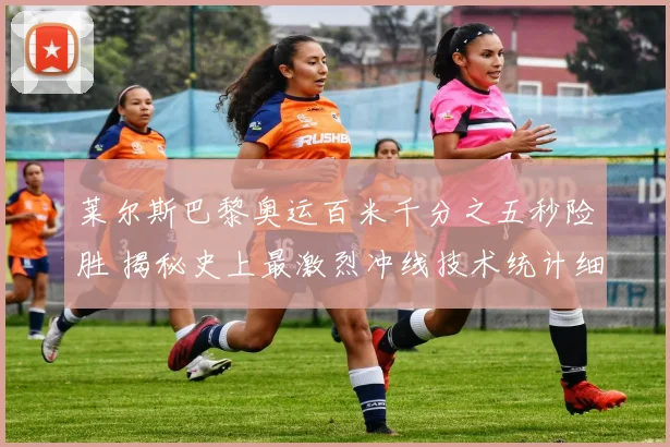 莱尔斯巴黎奥运百米千分之五秒险胜 揭秘史上最激烈冲线技术统计细节