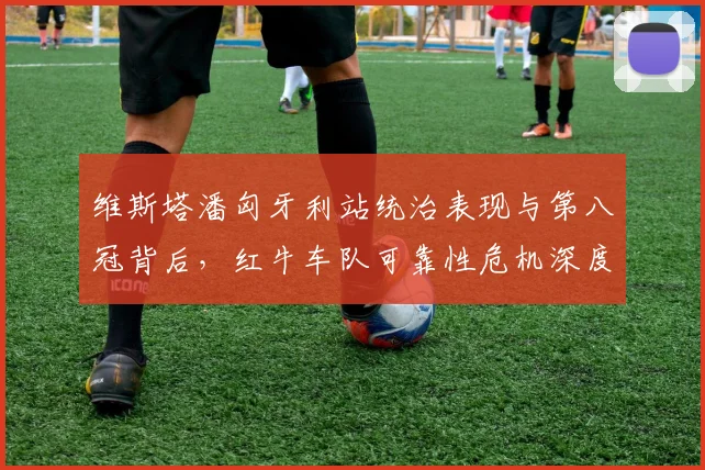 维斯塔潘匈牙利站统治表现与第八冠背后，红牛车队可靠性危机深度解读