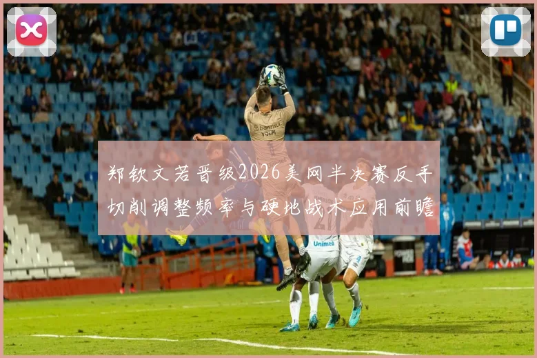 郑钦文若晋级2026美网半决赛反手切削调整频率与硬地战术应用前瞻