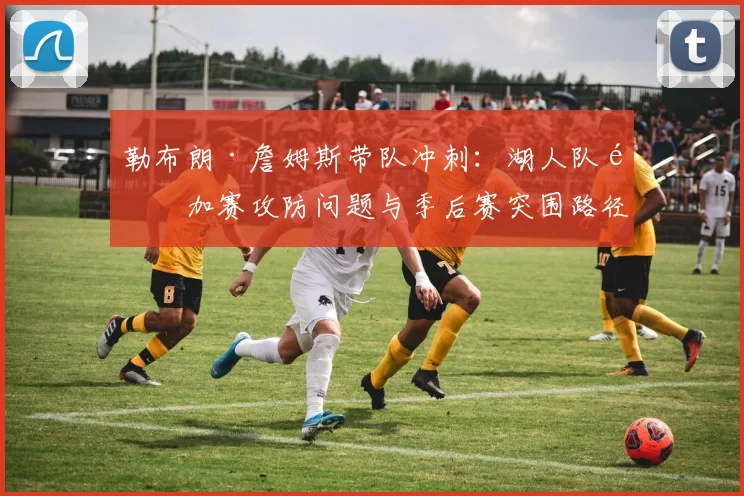 勒布朗·詹姆斯带队冲刺：湖人队附加赛攻防问题与季后赛突围路径分析