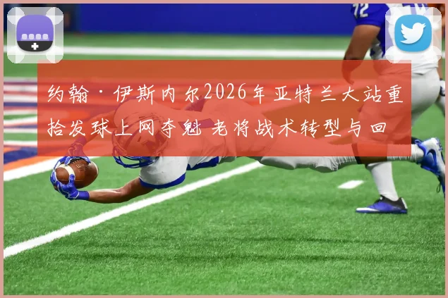 约翰·伊斯内尔2026年亚特兰大站重拾发球上网夺魁 老将战术转型与回春深度解析
