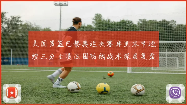 美国男篮巴黎奥运决赛库里末节连续三分击溃法国防线战术深度复盘