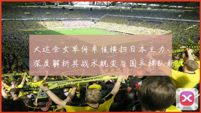 大运会女单何卓佳横扫日本主力，深度解析其战术蜕变与国乒梯队新格局