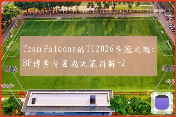 Team Falcons的TI2026争冠之路：BP博弈与团战决策拆解