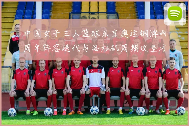 中国女子三人篮球东京奥运铜牌两周年阵容迭代与洛杉矶周期攻坚方向分析