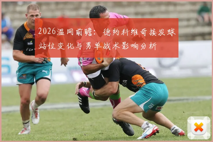 2026温网前瞻：德约科维奇接发球站位变化与男单战术影响分析