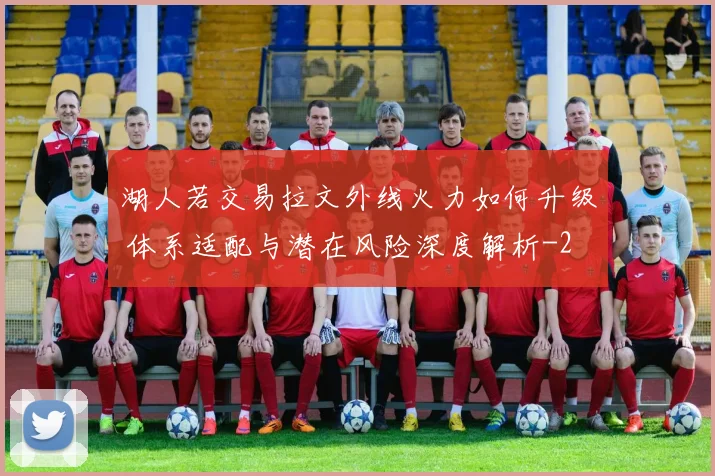 湖人若交易拉文外线火力如何升级 体系适配与潜在风险深度解析