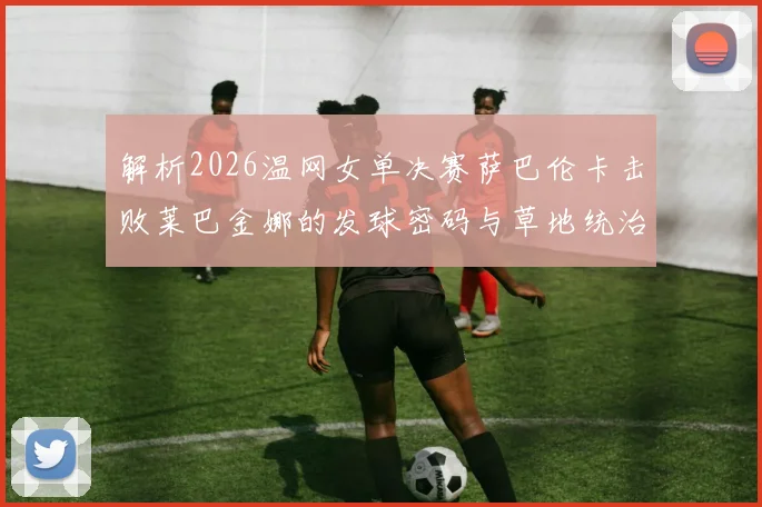 解析2026温网女单决赛萨巴伦卡击败莱巴金娜的发球密码与草地统治力进阶