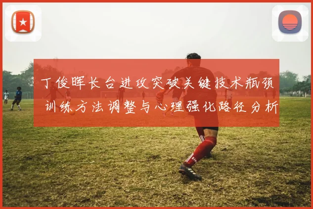 丁俊晖长台进攻突破关键技术瓶颈 训练方法调整与心理强化路径分析