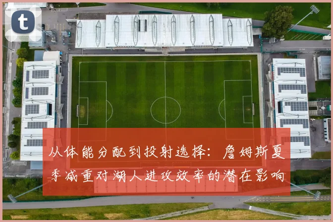从体能分配到投射选择：詹姆斯夏季减重对湖人进攻效率的潜在影响分析