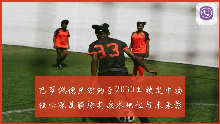 巴萨佩德里续约至2030年锁定中场核心深度解读其战术地位与未来影响