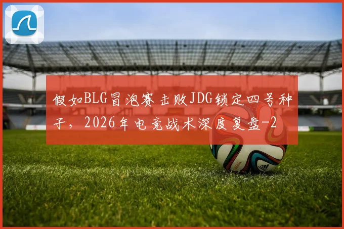 假如BLG冒泡赛击败JDG锁定四号种子，2026年电竞战术深度复盘