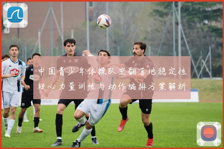 中国青少年体操队空翻落地稳定性核心力量训练与动作编排方案解析