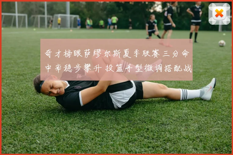 奇才榜眼萨缪尔斯夏季联赛三分命中率稳步攀升 投篮手型微调搭配战术空间优化