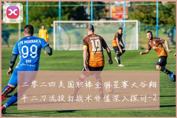 二零二四美国职棒全明星赛大谷翔平二刀流投打战术价值深入探讨