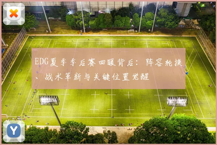 EDG夏季季后赛回暖背后：阵容轮换、战术革新与关键位置觉醒