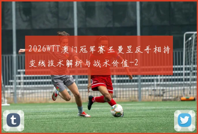 2026WTT澳门冠军赛王曼昱反手相持变线技术解析与战术价值