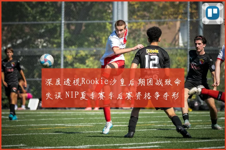 深度透视Rookie沙皇后期团战致命失误 NIP夏季赛季后赛资格争夺形势与版本适应度复盘