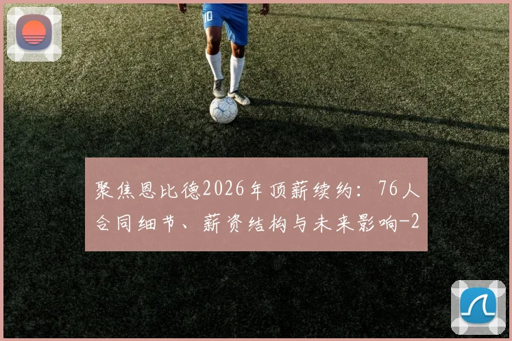 聚焦恩比德2026年顶薪续约：76人合同细节、薪资结构与未来影响