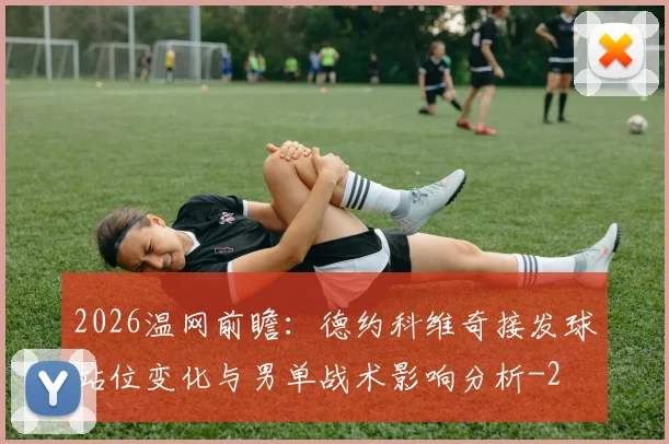 2026温网前瞻：德约科维奇接发球站位变化与男单战术影响分析