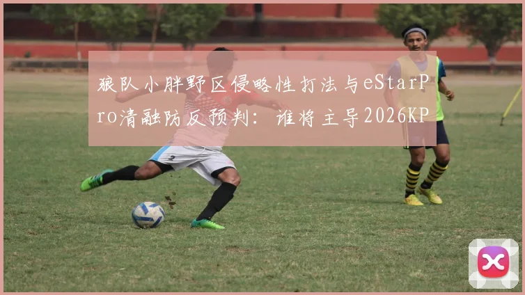 狼队小胖野区侵略性打法与eStarPro清融防反预判：谁将主导2026KPL夏季赛野区博弈