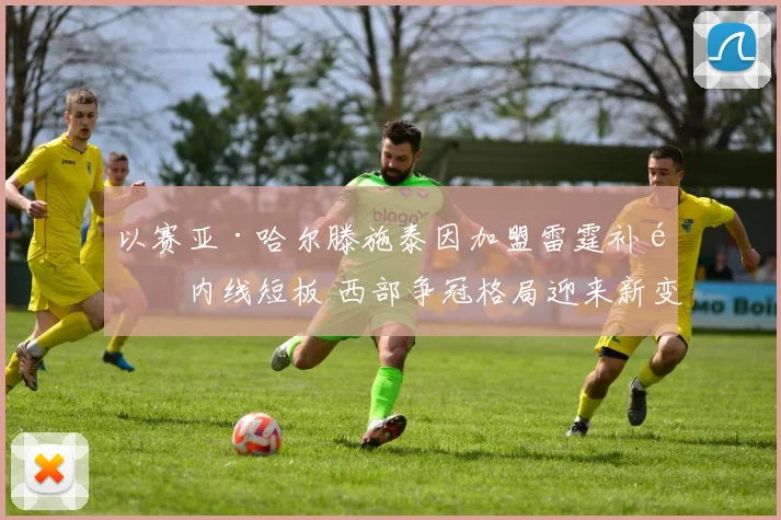 以赛亚·哈尔滕施泰因加盟雷霆补齐内线短板 西部争冠格局迎来新变量解析
