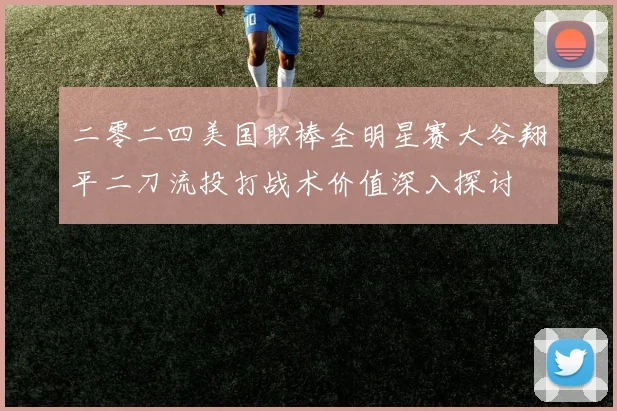 二零二四美国职棒全明星赛大谷翔平二刀流投打战术价值深入探讨