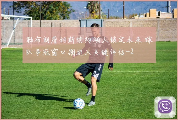 勒布朗詹姆斯续约湖人锁定未来 球队争冠窗口期进入关键评估