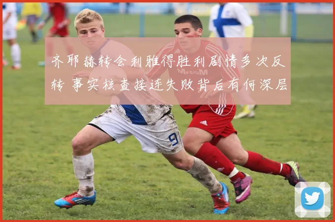 齐耶赫转会利雅得胜利剧情多次反转 事实核查接连失败背后有何深层原因