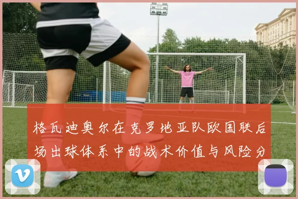格瓦迪奥尔在克罗地亚队欧国联后场出球体系中的战术价值与风险分析