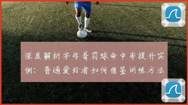 深度解析字母哥罚球命中率提升实例：普通爱好者如何借鉴训练方法