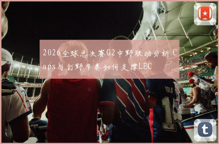 2026全球总决赛G2中野联动分析 Caps与打野节奏如何支撑LEC