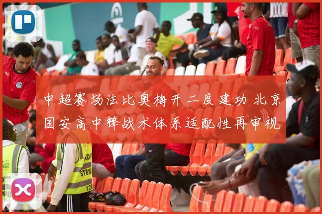 中超赛场法比奥梅开二度建功 北京国安高中锋战术体系适配性再审视