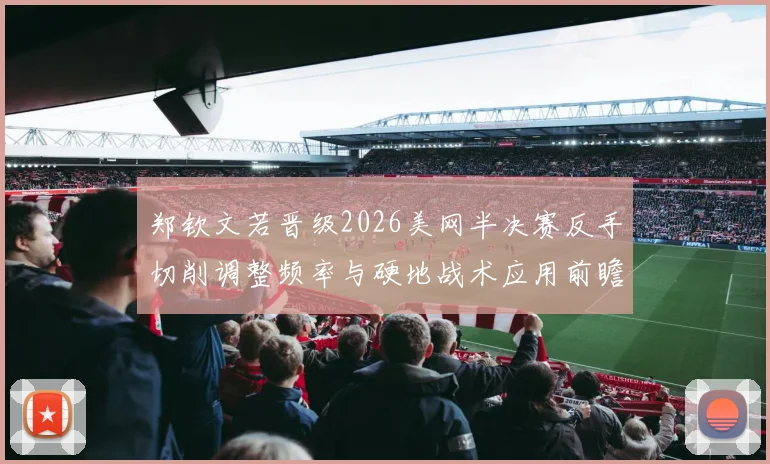郑钦文若晋级2026美网半决赛反手切削调整频率与硬地战术应用前瞻