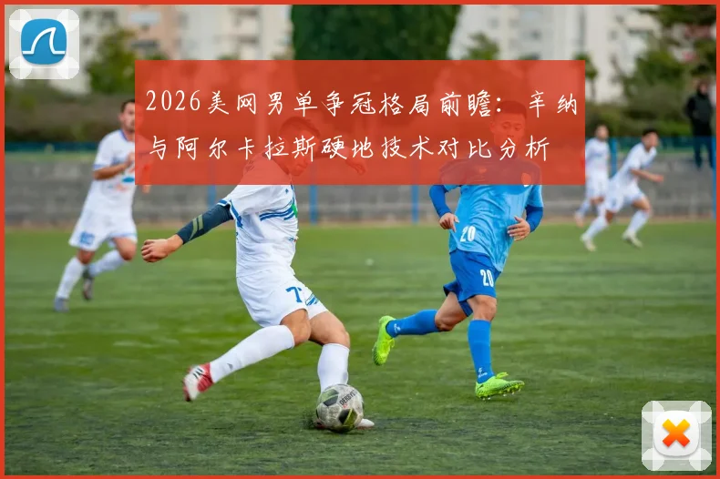 2026美网男单争冠格局前瞻：辛纳与阿尔卡拉斯硬地技术对比分析