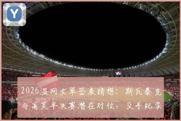 2026温网女单签表猜想：斯瓦泰克与高芙半决赛潜在对位，交手纪录回顾与胜负关键解析