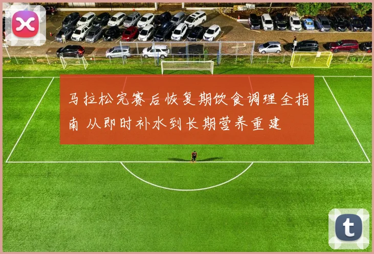 马拉松完赛后恢复期饮食调理全指南 从即时补水到长期营养重建