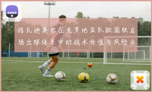 格瓦迪奥尔在克罗地亚队欧国联后场出球体系中的战术价值与风险分析