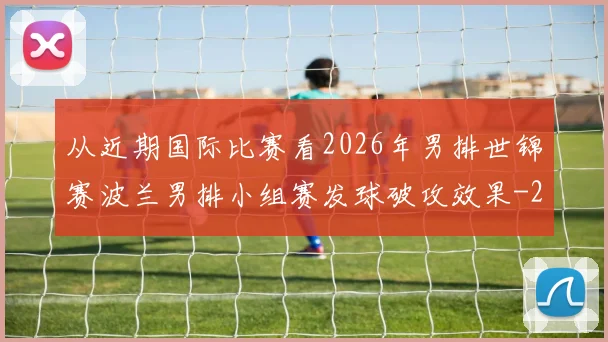 从近期国际比赛看2026年男排世锦赛波兰男排小组赛发球破攻效果