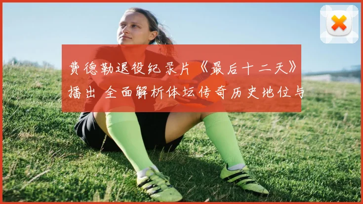费德勒退役纪录片《最后十二天》播出 全面解析体坛传奇历史地位与跨项目对比