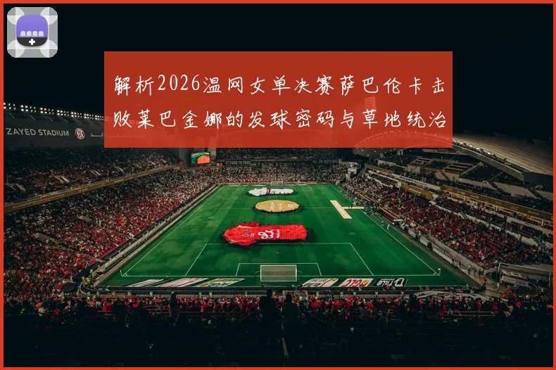 解析2026温网女单决赛萨巴伦卡击败莱巴金娜的发球密码与草地统治力进阶