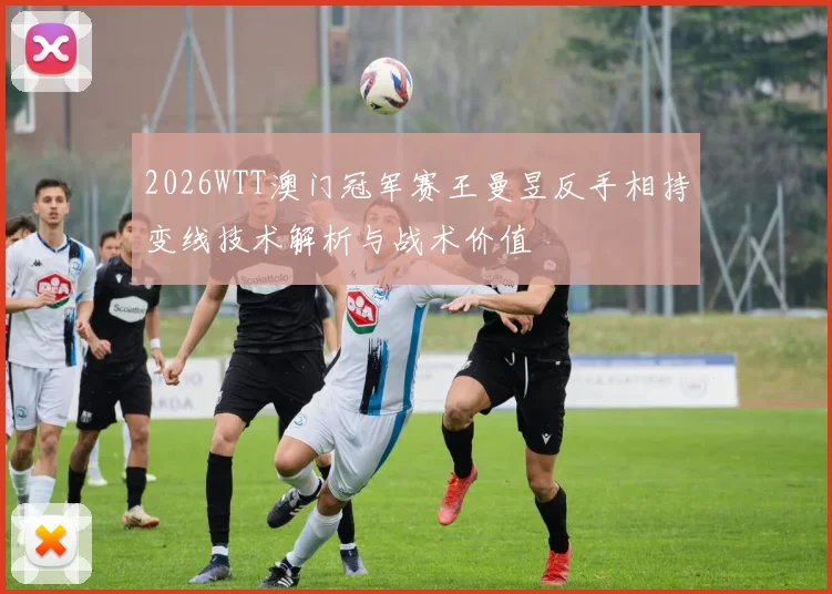2026WTT澳门冠军赛王曼昱反手相持变线技术解析与战术价值