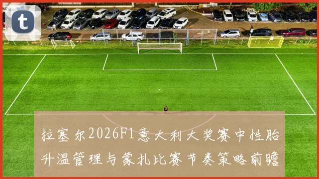 拉塞尔2026F1意大利大奖赛中性胎升温管理与蒙扎比赛节奏策略前瞻分析