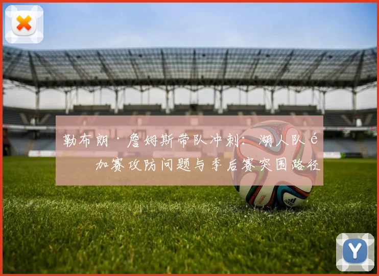 勒布朗·詹姆斯带队冲刺：湖人队附加赛攻防问题与季后赛突围路径分析