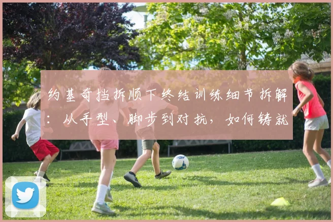 约基奇挡拆顺下终结训练细节拆解:从手型、脚步到对抗,如何铸就掘金内线无解杀招