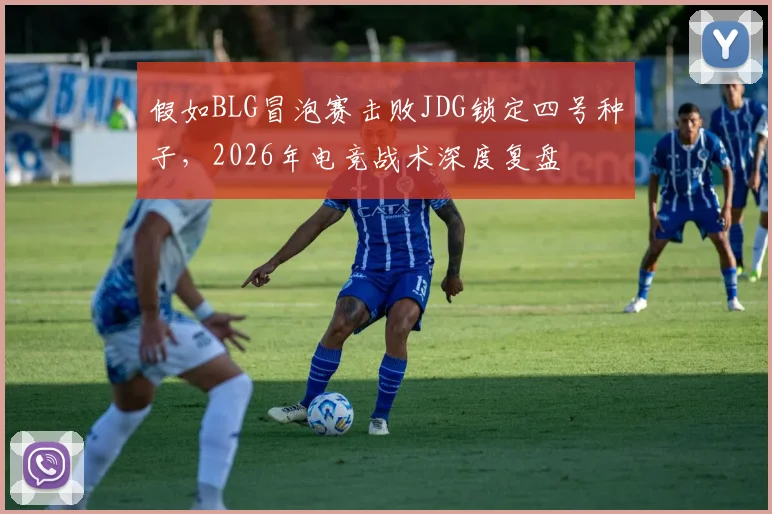 假如BLG冒泡赛击败JDG锁定四号种子，2026年电竞战术深度复盘